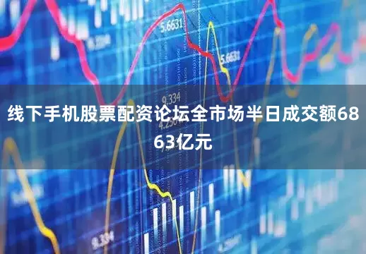 线下手机股票配资论坛全市场半日成交额6863亿元
