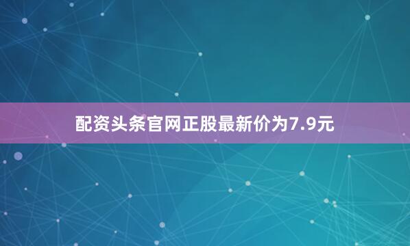配资头条官网正股最新价为7.9元