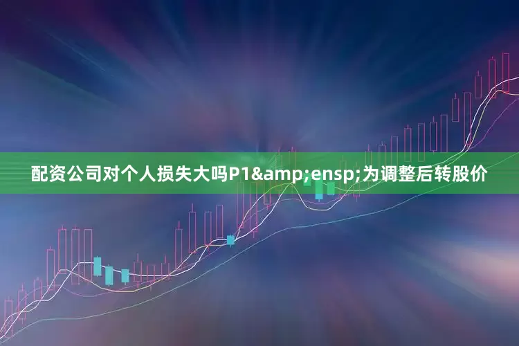配资公司对个人损失大吗P1&ensp;为调整后转股价