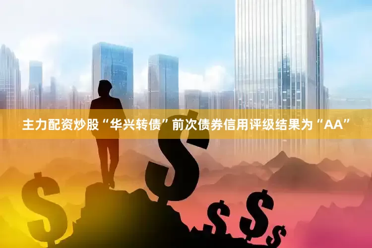 主力配资炒股“华兴转债”前次债券信用评级结果为“AA”