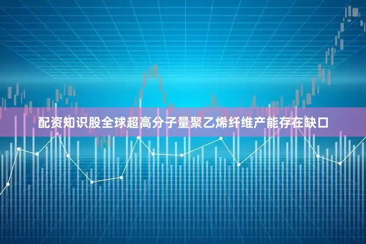 配资知识股全球超高分子量聚乙烯纤维产能存在缺口