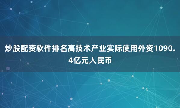 炒股配资软件排名高技术产业实际使用外资1090.4亿元人民币