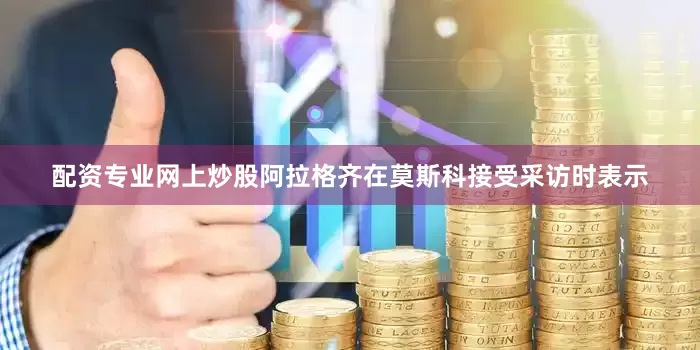配资专业网上炒股阿拉格齐在莫斯科接受采访时表示