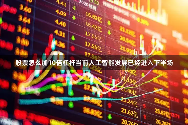 股票怎么加10倍杠杆当前人工智能发展已经进入下半场