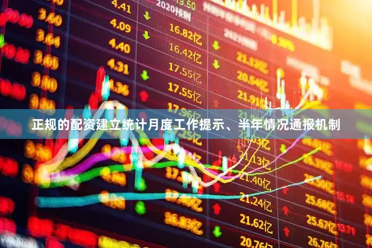 正规的配资建立统计月度工作提示、半年情况通报机制