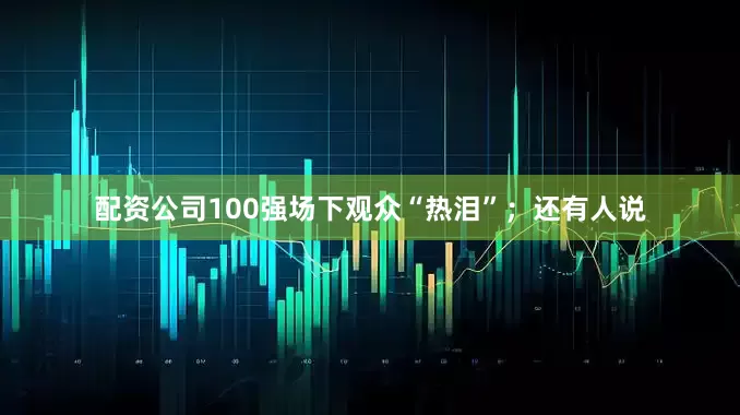 配资公司100强场下观众“热泪”；还有人说