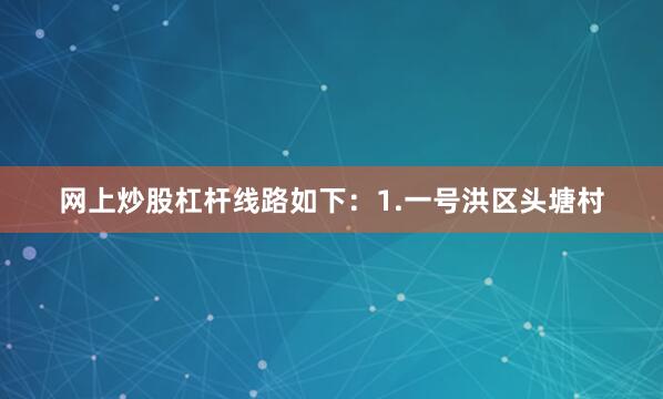 网上炒股杠杆线路如下：1.一号洪区头塘村