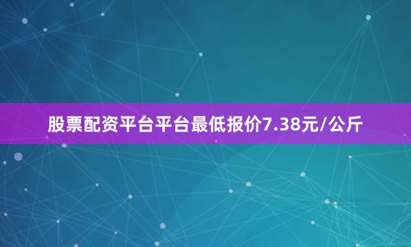 股票配资平台平台最低报价7.38元/公斤