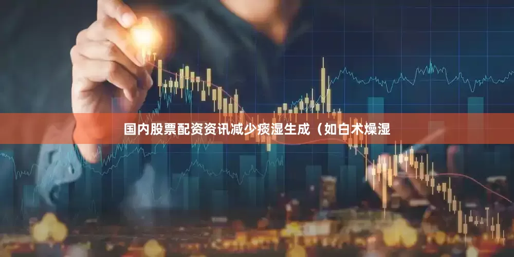 国内股票配资资讯减少痰湿生成（如白术燥湿
