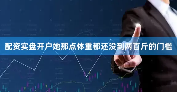 配资实盘开户她那点体重都还没到两百斤的门槛