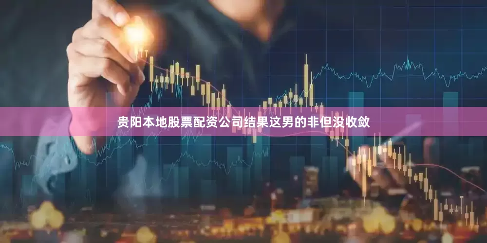 贵阳本地股票配资公司结果这男的非但没收敛