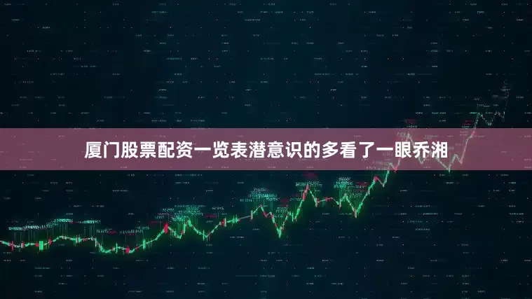 厦门股票配资一览表潜意识的多看了一眼乔湘