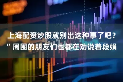 上海配资炒股就别出这种事了吧？”周围的朋友们也都在劝说着段娟