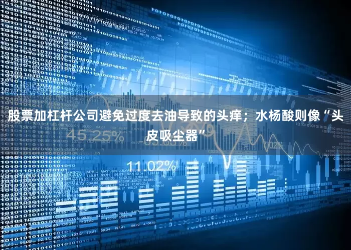 股票加杠杆公司避免过度去油导致的头痒；水杨酸则像“头皮吸尘器”
