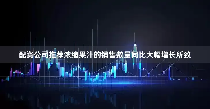 配资公司推荐浓缩果汁的销售数量同比大幅增长所致