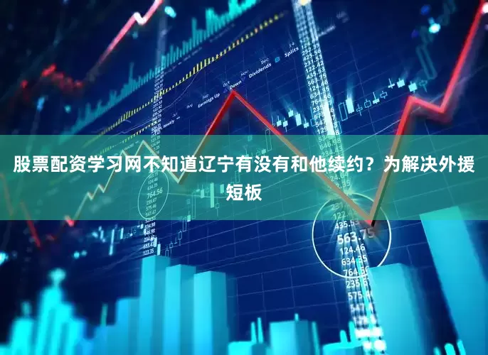 股票配资学习网不知道辽宁有没有和他续约？为解决外援短板