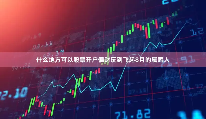 什么地方可以股票开户偏财玩到飞起8月的属鸡人
