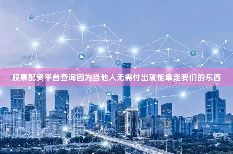 股票配资平台查询因为当他人无需付出就能拿走我们的东西