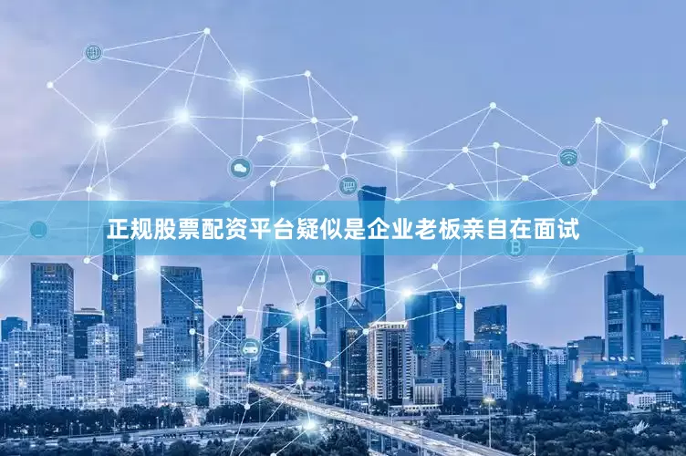 正规股票配资平台疑似是企业老板亲自在面试