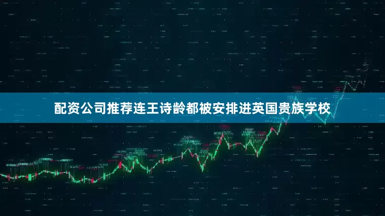 配资公司推荐连王诗龄都被安排进英国贵族学校