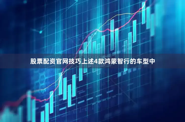 股票配资官网技巧上述4款鸿蒙智行的车型中