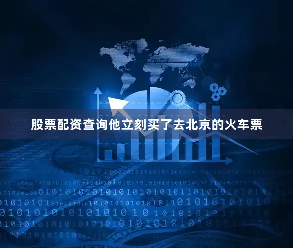 股票配资查询他立刻买了去北京的火车票