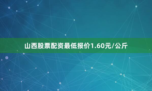 山西股票配资最低报价1.60元/公斤