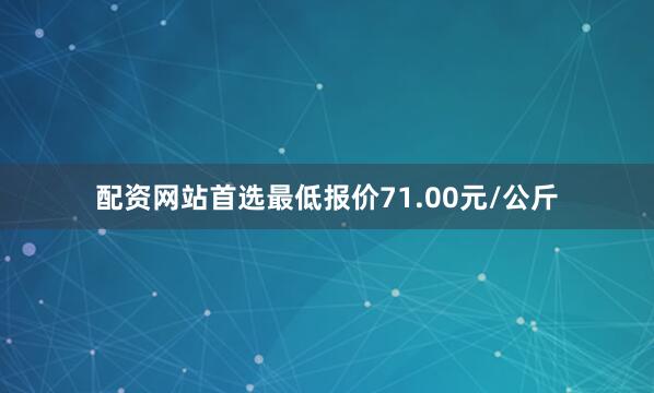 配资网站首选最低报价71.00元/公斤