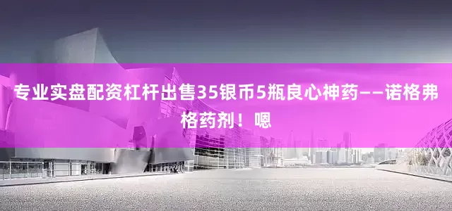 专业实盘配资杠杆出售35银币5瓶良心神药——诺格弗格药剂！嗯