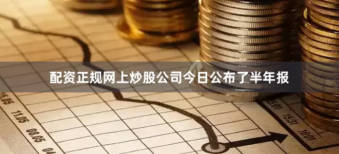 配资正规网上炒股公司今日公布了半年报