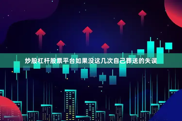 炒股杠杆股票平台如果没这几次自己葬送的失误