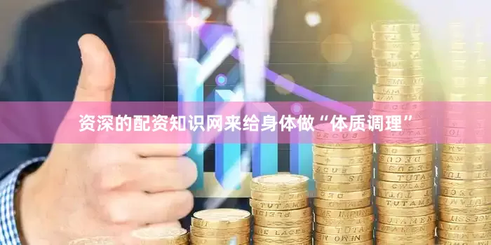 资深的配资知识网来给身体做“体质调理”