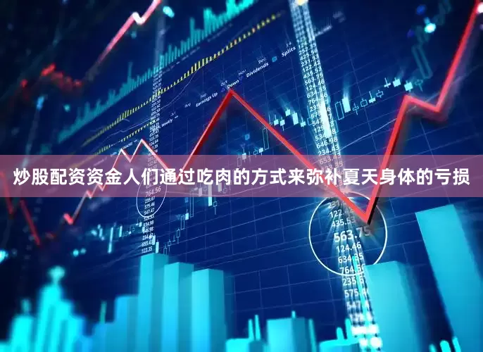 炒股配资资金人们通过吃肉的方式来弥补夏天身体的亏损