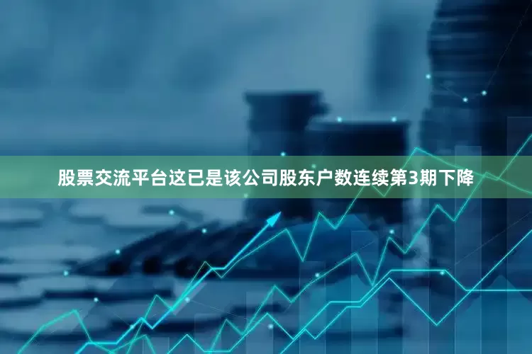 股票交流平台这已是该公司股东户数连续第3期下降