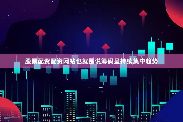 股票配资配资网站也就是说筹码呈持续集中趋势