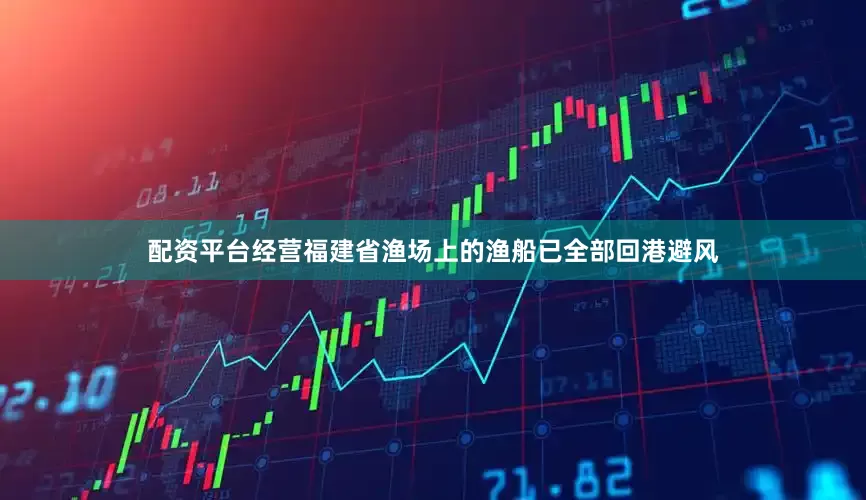 配资平台经营福建省渔场上的渔船已全部回港避风
