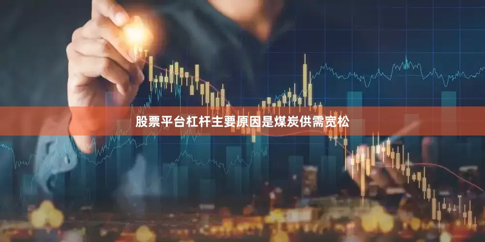 股票平台杠杆主要原因是煤炭供需宽松