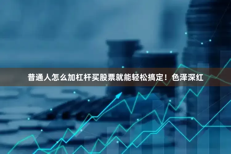 普通人怎么加杠杆买股票就能轻松搞定！色泽深红