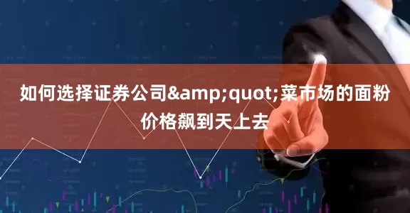 如何选择证券公司&quot;菜市场的面粉价格飙到天上去