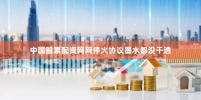 中国股票配资网网停火协议墨水都没干透