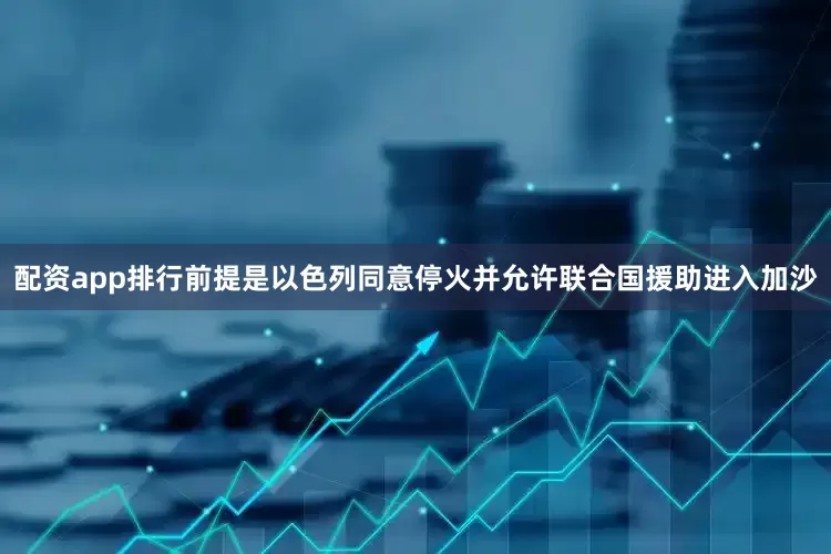 配资app排行前提是以色列同意停火并允许联合国援助进入加沙
