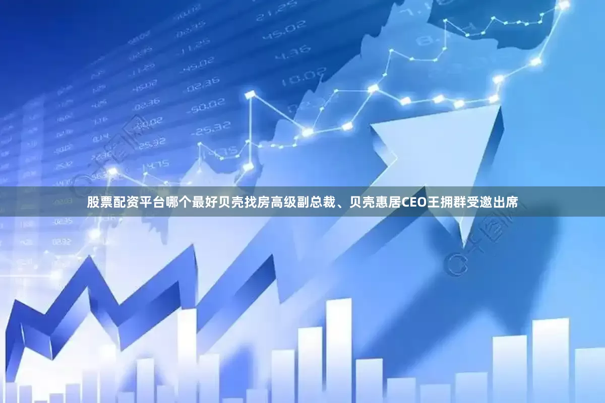 股票配资平台哪个最好贝壳找房高级副总裁、贝壳惠居CEO王拥群受邀出席