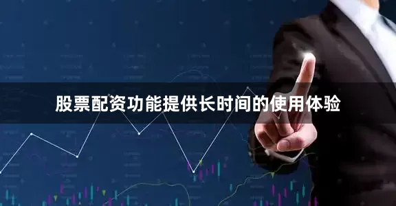 股票配资功能提供长时间的使用体验