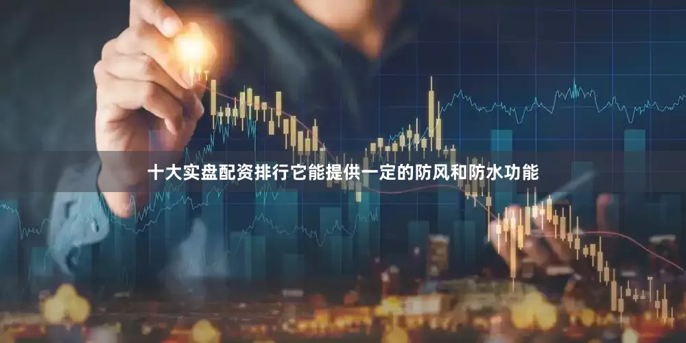 十大实盘配资排行它能提供一定的防风和防水功能