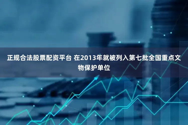 正规合法股票配资平台 在2013年就被列入第七批全国重点文物保护单位