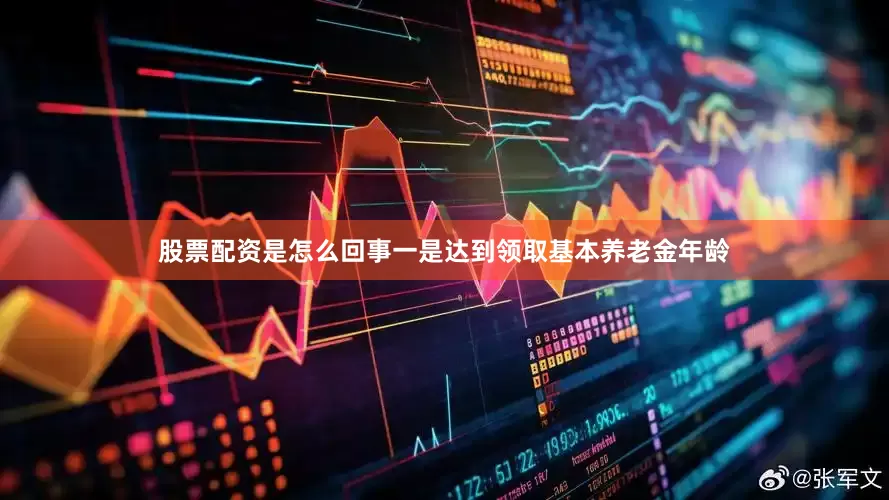股票配资是怎么回事一是达到领取基本养老金年龄