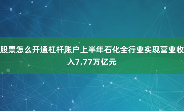 股票怎么开通杠杆账户上半年石化全行业实现营业收入7.77万亿元