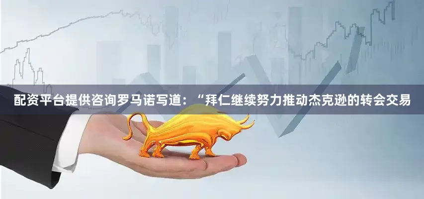 配资平台提供咨询　　罗马诺写道：“拜仁继续努力推动杰克逊的转会交易