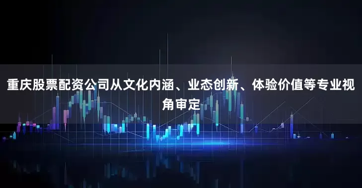 重庆股票配资公司从文化内涵、业态创新、体验价值等专业视角审定