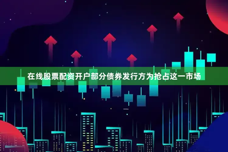 在线股票配资开户部分债券发行方为抢占这一市场